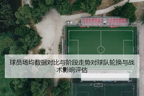 球员场均数据对比与阶段走势对球队轮换与战术影响评估